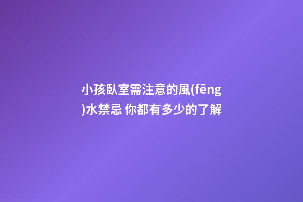 小孩臥室需注意的風(fēng)水禁忌 你都有多少的了解